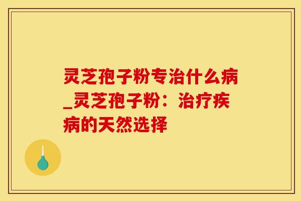 灵芝孢子粉专治什么病_灵芝孢子粉:治疗疾病的天然选择