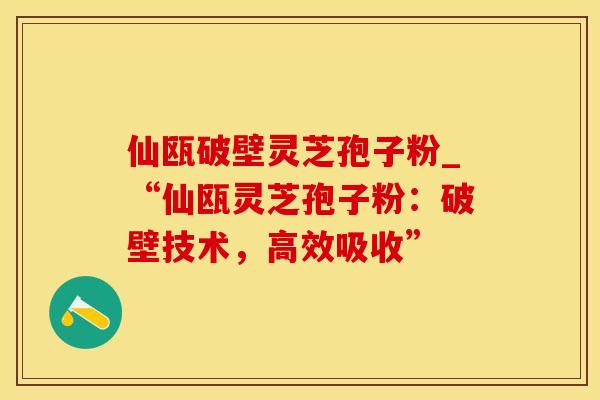 仙瓯破壁灵芝孢子粉_“仙瓯灵芝孢子粉：破壁技术，高效吸收”