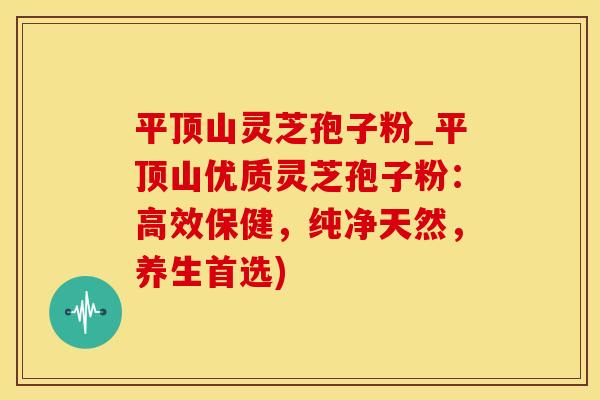 平顶山灵芝孢子粉_平顶山优质灵芝孢子粉:高效保健,纯净天然,养生首选)