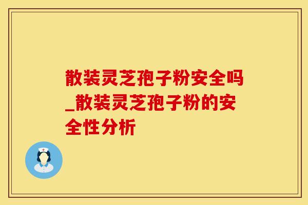散装灵芝孢子粉安全吗_散装灵芝孢子粉的安全性分析