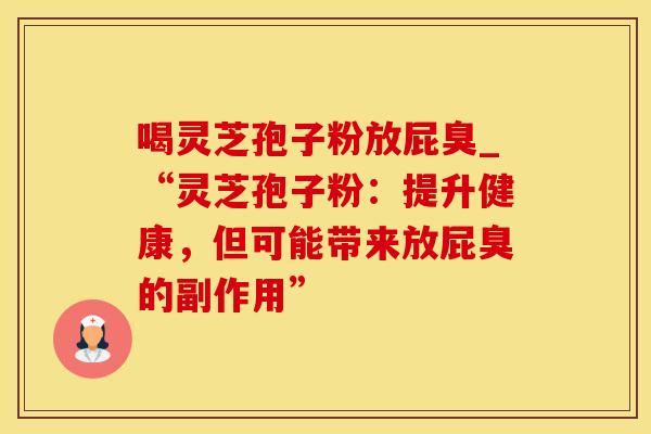 喝灵芝孢子粉放屁臭_“灵芝孢子粉：提升健康，但可能带来放屁臭的副作用”