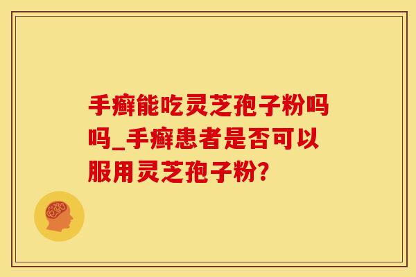 手癣能吃灵芝孢子粉吗吗_手癣患者是否可以服用灵芝孢子粉?