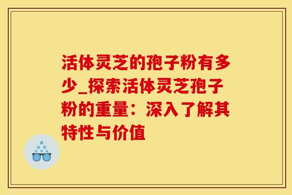 活体灵芝的孢子粉有多少_探索活体灵芝孢子粉的重量：深入了解其特性与价值