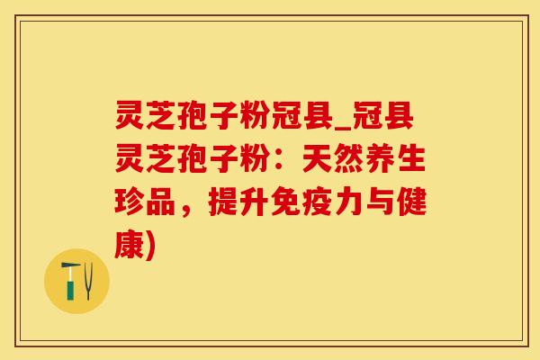 灵芝孢子粉冠县_冠县灵芝孢子粉:天然养生珍品,提升免疫力与健康)