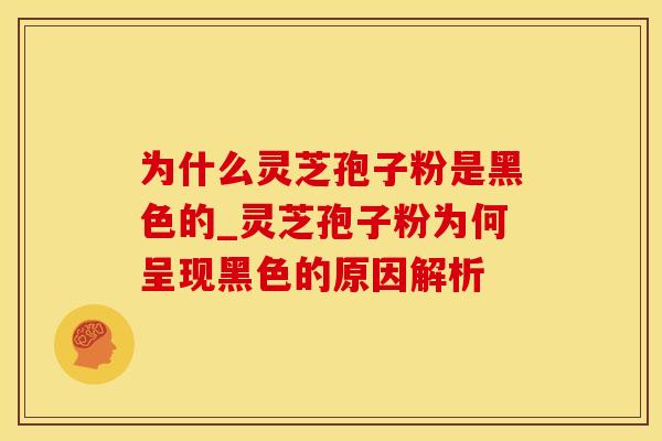 为什么灵芝孢子粉是黑色的_灵芝孢子粉为何呈现黑色的原因解析