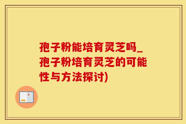 孢子粉能培育灵芝吗_孢子粉培育灵芝的可能性与方法探讨)