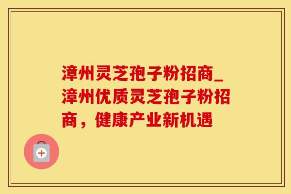 漳州灵芝孢子粉招商_漳州优质灵芝孢子粉招商,健康产业新机遇