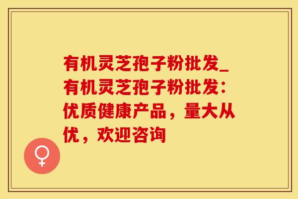 有机灵芝孢子粉批发_有机灵芝孢子粉批发:优质健康产品,量大从优,欢迎咨询