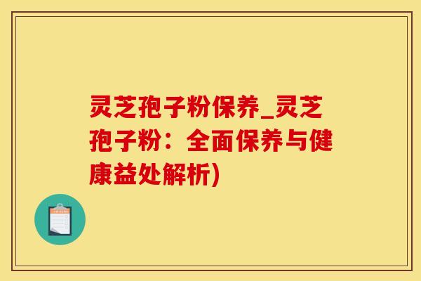 灵芝孢子粉保养_灵芝孢子粉:全面保养与健康益处解析)