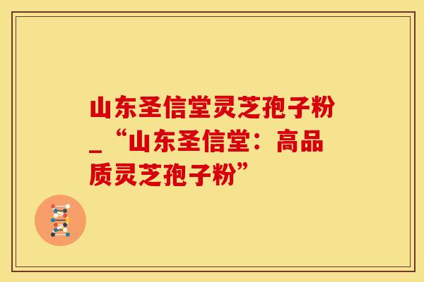 山东圣信堂灵芝孢子粉_“山东圣信堂：高品质灵芝孢子粉”