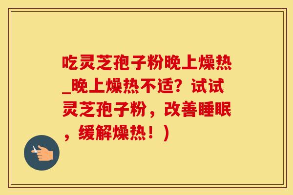 吃灵芝孢子粉晚上燥热_晚上燥热不适?试试灵芝孢子粉,改善睡眠,缓解燥热!)