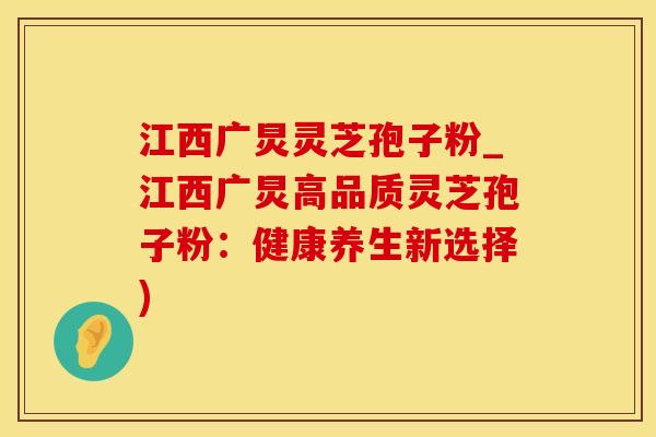 江西广炅灵芝孢子粉_江西广炅高品质灵芝孢子粉:健康养生新选择)