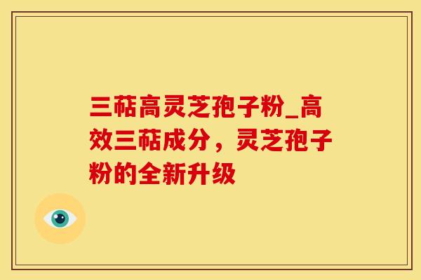三萜高灵芝孢子粉_高效三萜成分，灵芝孢子粉的全新升级