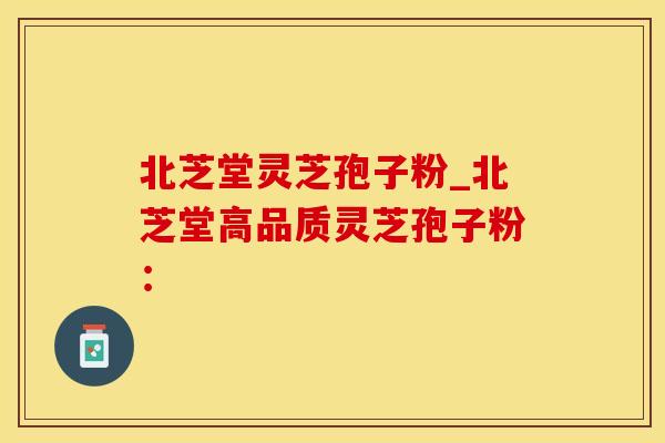 北芝堂灵芝孢子粉_北芝堂高品质灵芝孢子粉：
