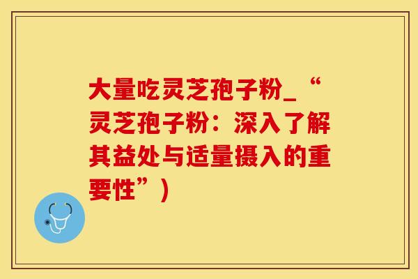 大量吃灵芝孢子粉_“灵芝孢子粉：深入了解其益处与适量摄入的重要性”)