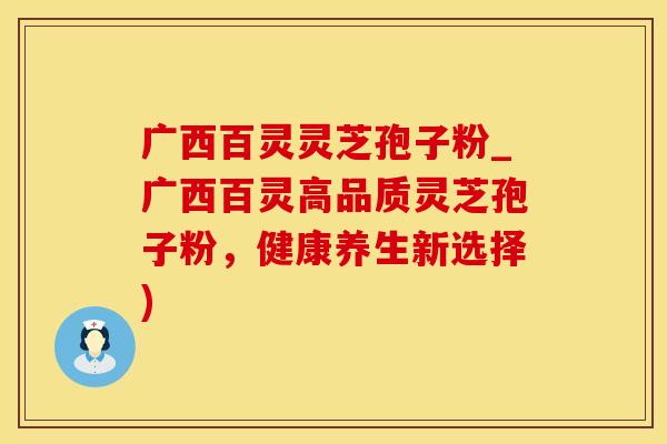 广西百灵灵芝孢子粉_广西百灵高品质灵芝孢子粉，健康养生新选择)