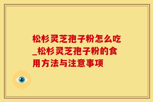 松杉灵芝孢子粉怎么吃_松杉灵芝孢子粉的食用方法与注意事项