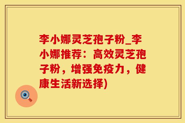 李小娜灵芝孢子粉_李小娜推荐：高效灵芝孢子粉，增强免疫力，健康生活新选择)
