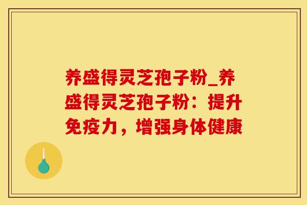 养盛得灵芝孢子粉_养盛得灵芝孢子粉:提升免疫力,增强身体健康