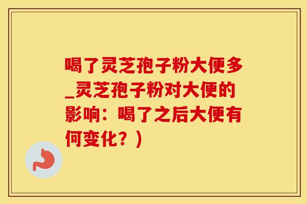 喝了灵芝孢子粉大便多_灵芝孢子粉对大便的影响:喝了之后大便有何变化?)