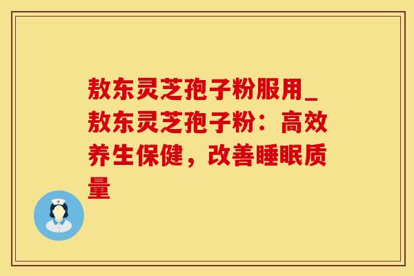 敖东灵芝孢子粉服用_敖东灵芝孢子粉：高效养生保健，改善睡眠质量