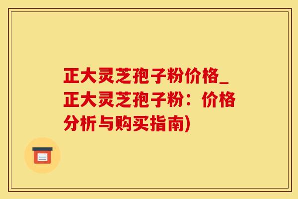 正大灵芝孢子粉价格_正大灵芝孢子粉：价格分析与购买指南)