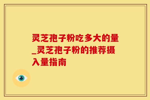 灵芝孢子粉吃多大的量_灵芝孢子粉的推荐摄入量指南