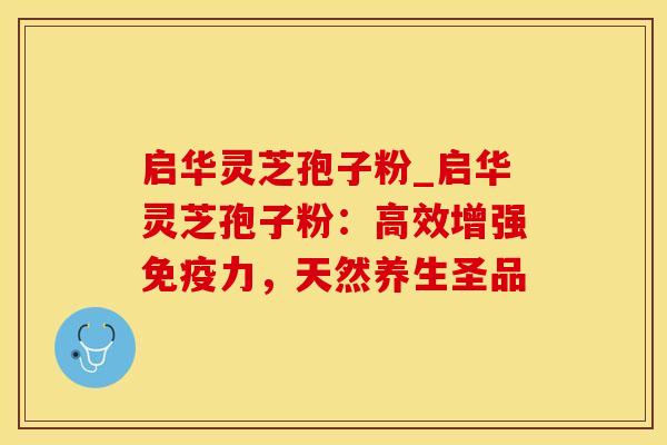启华灵芝孢子粉_启华灵芝孢子粉:高效增强免疫力,天然养生圣品