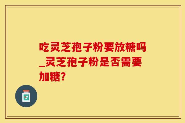 吃灵芝孢子粉要放糖吗_灵芝孢子粉是否需要加糖?