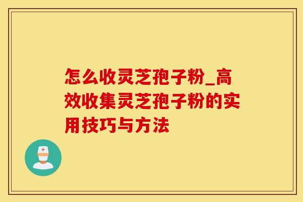 怎么收灵芝孢子粉_高效收集灵芝孢子粉的实用技巧与方法