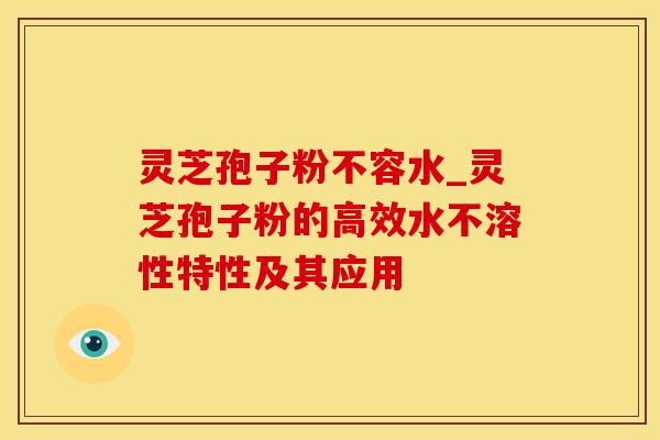 灵芝孢子粉不容水_灵芝孢子粉的高效水不溶性特性及其应用