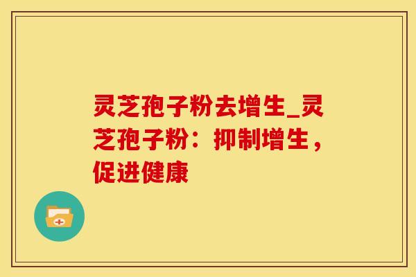 灵芝孢子粉去增生_灵芝孢子粉：抑制增生，促进健康