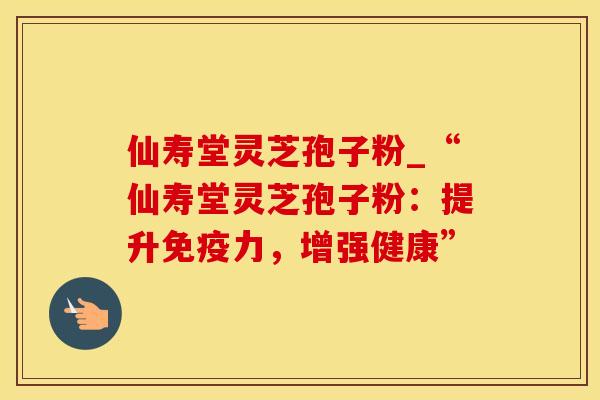 仙寿堂灵芝孢子粉_“仙寿堂灵芝孢子粉：提升免疫力，增强健康”