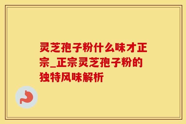 灵芝孢子粉什么味才正宗_正宗灵芝孢子粉的独特风味解析