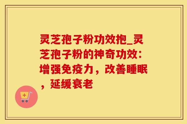 灵芝孢子粉功效抱_灵芝孢子粉的神奇功效：增强免疫力，改善睡眠，延缓衰老
