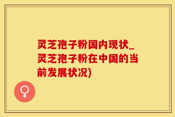 灵芝孢子粉国内现状_灵芝孢子粉在中国的当前发展状况)