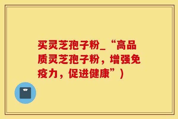 买灵芝孢子粉_“高品质灵芝孢子粉,增强免疫力,促进健康”)