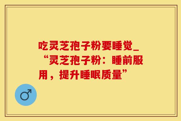 吃灵芝孢子粉要睡觉_“灵芝孢子粉：睡前服用，提升睡眠质量”