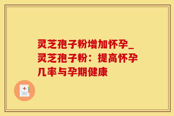 灵芝孢子粉增加怀孕_灵芝孢子粉:提高怀孕几率与孕期健康