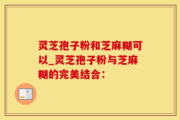 灵芝孢子粉和芝麻糊可以_灵芝孢子粉与芝麻糊的完美结合: