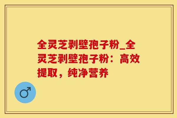 全灵芝剥壁孢子粉_全灵芝剥壁孢子粉:高效提取,纯净营养