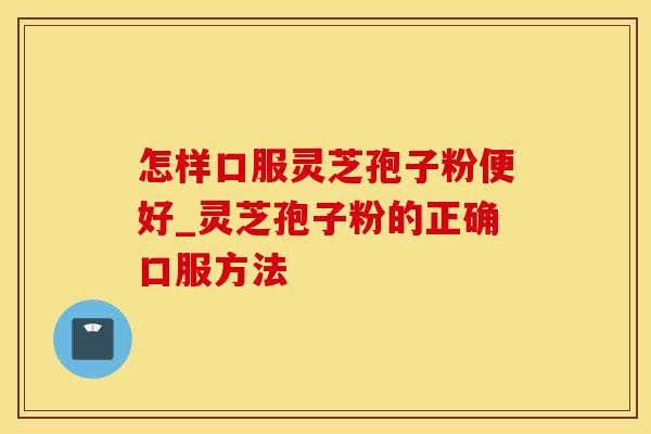 怎样口服灵芝孢子粉便好_灵芝孢子粉的正确口服方法