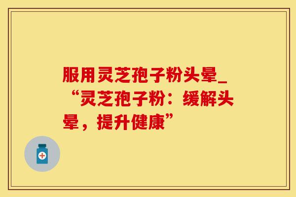 服用灵芝孢子粉头晕_“灵芝孢子粉:缓解头晕,提升健康”