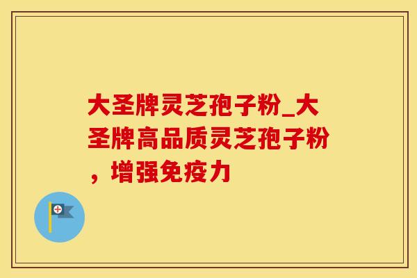大圣牌灵芝孢子粉_大圣牌高品质灵芝孢子粉,增强免疫力