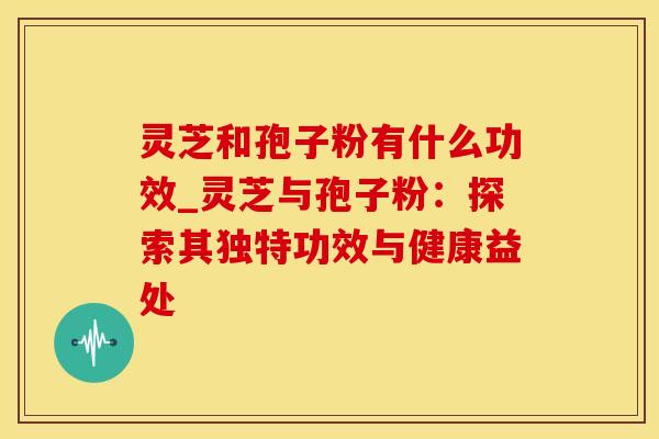 灵芝和孢子粉有什么功效_灵芝与孢子粉：探索其独特功效与健康益处
