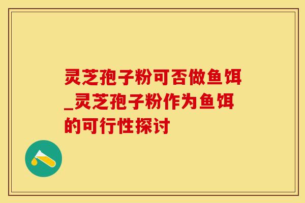 灵芝孢子粉可否做鱼饵_灵芝孢子粉作为鱼饵的可行性探讨