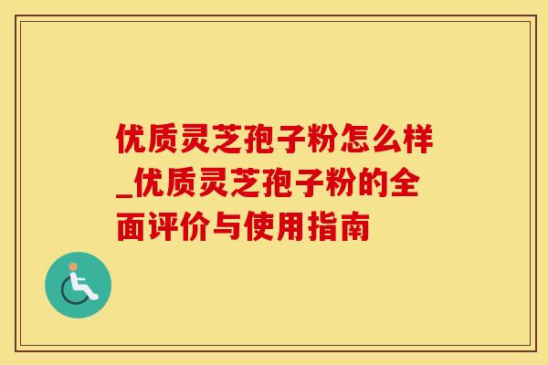 优质灵芝孢子粉怎么样_优质灵芝孢子粉的全面评价与使用指南
