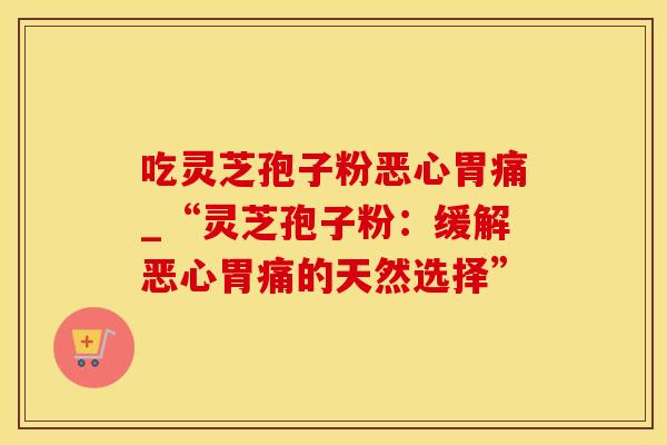 吃灵芝孢子粉恶心胃痛_“灵芝孢子粉:缓解恶心胃痛的天然选择”