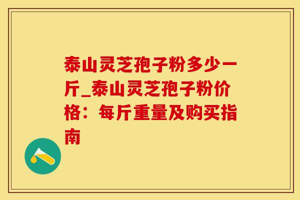 泰山灵芝孢子粉多少一斤_泰山灵芝孢子粉价格:每斤重量及购买指南