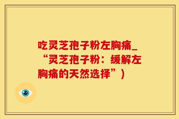 吃灵芝孢子粉左胸痛_“灵芝孢子粉:缓解左胸痛的天然选择”)